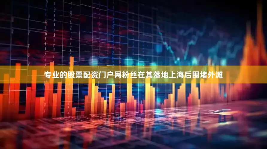 专业的股票配资门户网粉丝在其落地上海后围堵外滩