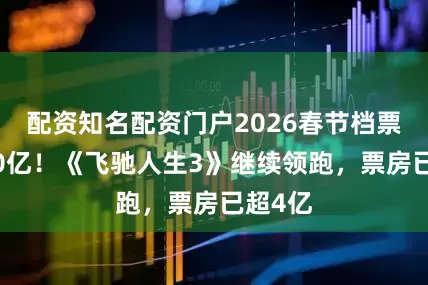 配资知名配资门户2026春节档票房破10亿！《飞驰人生3》继续领跑，票房已超4亿