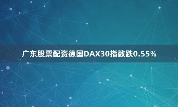 广东股票配资德国DAX30指数跌0.55%