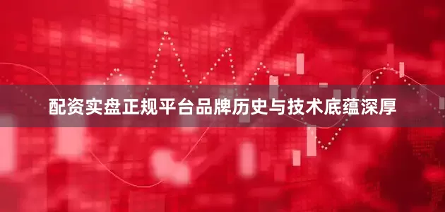 配资实盘正规平台品牌历史与技术底蕴深厚