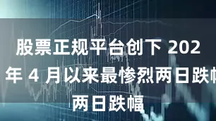 股票正规平台创下 2024 年 4 月以来最惨烈两日跌幅